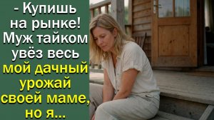- Купишь на рынке! Муж тайком увёз весь мой дачный урожай своей маме, но я
