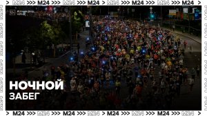 Больше 22 тыс человек приняли участие в ночном забеге в Москве - Москва 24