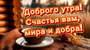 Доброго утра! Счастья, мира и добра! Красивая музыкальная открытка с добрыми пожеланиями