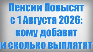 Пенсии Повысят с 1 Августа 2026 кому добавят и сколько выплатят
