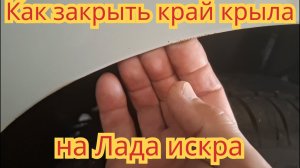 Как закрыть край крыла, чтобы мелкие камни, не отбивали краску, на автомобиле Лада искра универсал.