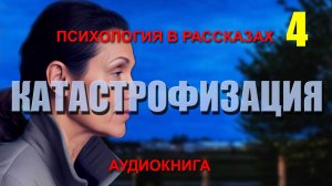 КАТАСТРОФИЗАЦИЯ. ПСИХОЛОГИЯ В РАССКАЗАХ. Часть 4. Аудиокнига.