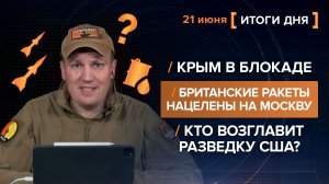 Крым в блокаде. Британские ракеты нацелены на Москву. Кто возглавит разведку США? - итоги 21 июня