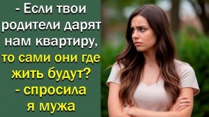 - Если твои родители дарят нам квартиру, то сами они где жить будут?» — спросила я мужа