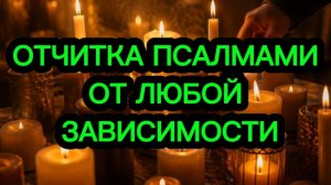 💯‼️ОТЧИТКА ПСАЛМАМИ ЛЮБЫХ ЗАВИСИМОСТЕЙ 💯️ОТ ЗАВИСИМОСТИ К АЛКОГОЛЮ, К НАРКОТИКАМ И ПРОЧЕМУ ЗЛУ