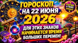 Гороскоп на 22 июня 2026 🔥 Для этих знаков начинается время больших перемен!