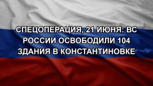 Спецоперация, 21 июня: ВС России освободили 104 здания в Константиновке