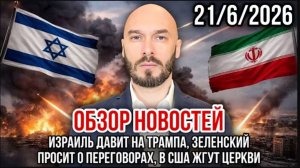 21.06.26. ИЗРАИЛЬ ДАВИТ НА ТРАМПА, ЗЕЛЕНСКИЙ ПРОСИТ О ПЕРЕГОВОРАХ, В США ЖГУТ ЦЕРКВИ