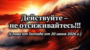 Действуйте – не отсиживайтесь!!! Слово от Господа от 20 июня 2026 г.