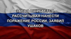 Запад ошибается, рассчитывая нанести поражение России, заявил Ушаков