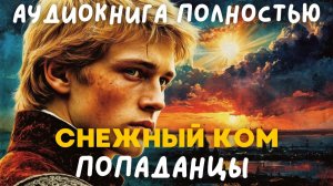 АУДИОКНИГА ПОЛНОСТЬЮ: СНЕЖНЫЙ КОМ / ПОПАДАНЦЫ