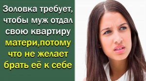 Золовка требует, чтобы муж отдал свою квартиру матери, потому что не желает брать ее к себе
