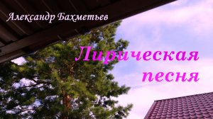 ЛИРИЧЕСКАЯ ПЕСНЯ. Стихи и музыка АЛЕКСАНДРА БАХМЕТЬЕВА. Исполняет автор.