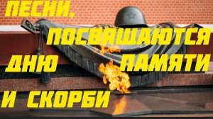 ПЕСНИ,ПОСВЯЩЁННЫЕ ДНЮ ПАМЯТИ И СКОРБИ