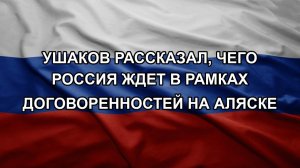 Ушаков рассказал, чего Россия ждет в рамках договоренностей на Аляске