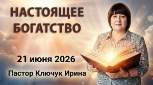 «Настоящее богатство» пастор Ключук Ирина Викторовна проповедь от  21.06.26