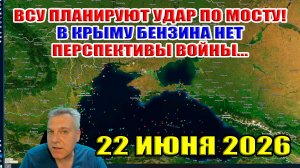 ВСУ планируют удары по мосту! В Крыму бензина нет... Перспективы войны... 22 июня 2026