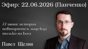 22 июня: история повторяется, надежда только на Бога. Павел Щелин