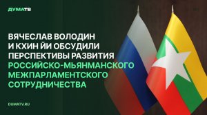 Вячеслав Володин и Кхин Йи обсудили перспективы развития межпарламентского сотрудничества