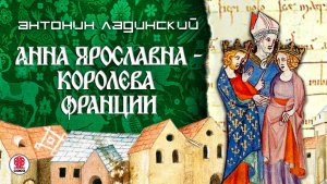 АНТОНИН ЛАДИНСКИЙ «АННА ЯРОСЛАВНА - КОРОЛЕВА ФРАНЦИИ». Аудиокнига. Читает Всеволод Кузнецов