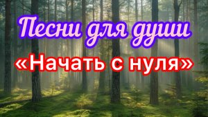 Песни для души. «Всё начать с нуля».