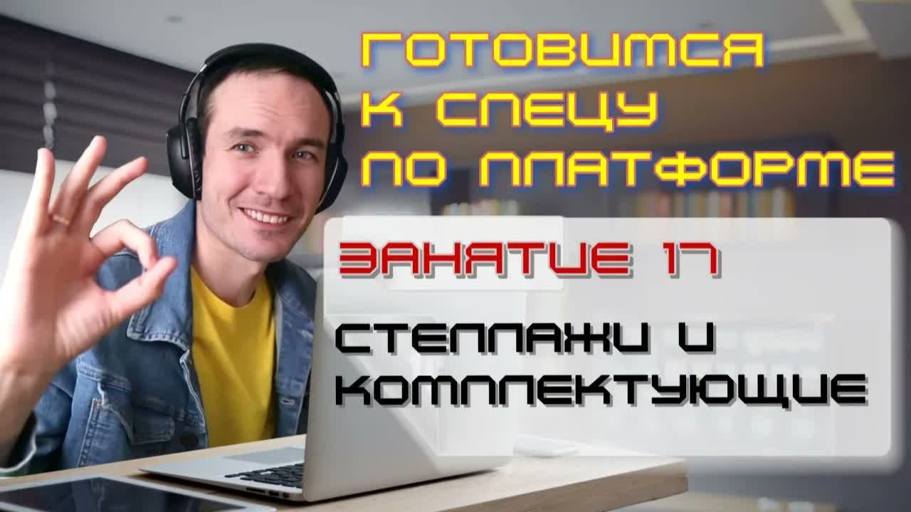 ЗАНЯТИЕ 17. СТЕЛЛАЖИ И КОМПЛЕКТУЮЩИЕ. ПОДГОТОВКА К СПЕЦИАЛИСТУ ПО ПЛАТФОРМЕ 1С