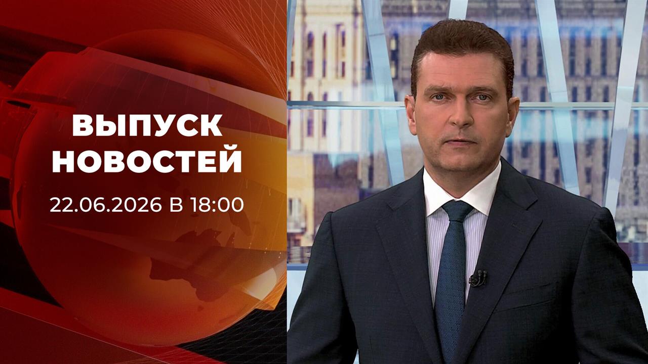 Выпуск новостей в 18:00 от 22.06.2026 смотреть онлайн