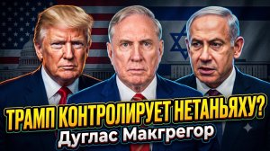 🎯 Дуглас Макгрегор | Трамп найдет рычаги давления на Нетаньяху или уступит?