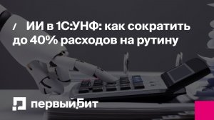 ИИ в 1С:УНФ: как сократить до 40% расходов на рутину | Первый Бит