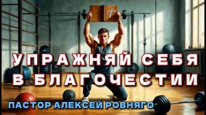 УПРАЖНЯЙ СЕБЯ В БЛАГОЧЕСТИИ - И БУДЕШЬ ИМЕТЬ УСПЕХ ВО ВСЁМ | ПАСТОР АЛЕКСЕЙ РОВНЯГО