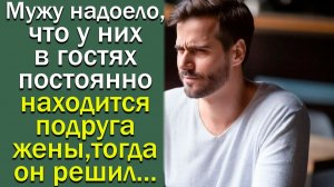 Мужу надоело, что у них в гостях постоянно находится подруга жены, тогда он решил...Истории из жизни