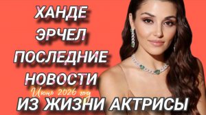 ХАНДЕ ЭРЧЕЛ- ПОСЛЕДНИЕ НОВОСТИ ИЗ ЖИЗНИ ТУРЕЦКОЙ АКТРИСЫ