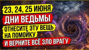 23, 24, 25 июня! 3 дня, которые меняют всё! Дни ведьмы  Вынесите эту вещь из дома и верните всё зло!