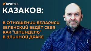 Казаков: в отношении Беларуси Зеленский ведёт себя как «шпиндель» в уличной драке