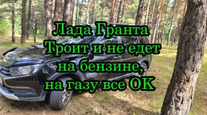 Лада Гранта троит и не едет на бензине, на газу все нормально.
