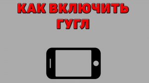 Как включить Гугл на Телефоне