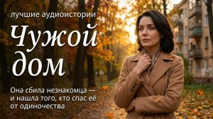 «ЧУЖОЙ ДОМ». История о случайной встрече, которая изменила жизнь. Слушать аудиорассказ.