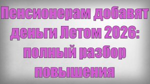 Пенсионерам добавят деньги Летом 2026 полный разбор повышения