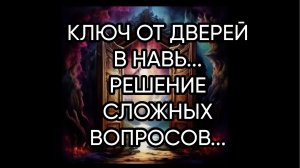 КЛЮЧ ОТ ДВЕРЕЙ В НАВЬ...РЕШЕНИЕ СЛОЖНЫХ ВОПРОСОВ...ДЛЯ ВСЕХ...