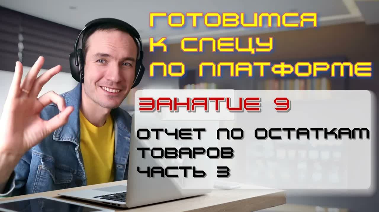 ЗАНЯТИЕ 9. ОТЧЕТ ПО ОСТАТКАМ ТОВАРОВ. ЧАСТЬ 3. ПОДГОТОВКА К СПЕЦИАЛИСТУ ПО ПЛАТФОРМЕ 1С