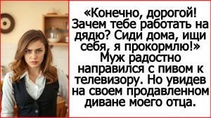 Слушать истории из жизни. Конечно, дорогой! Зачем тебе работать на дядю? Сиди дома, я прокормлю!