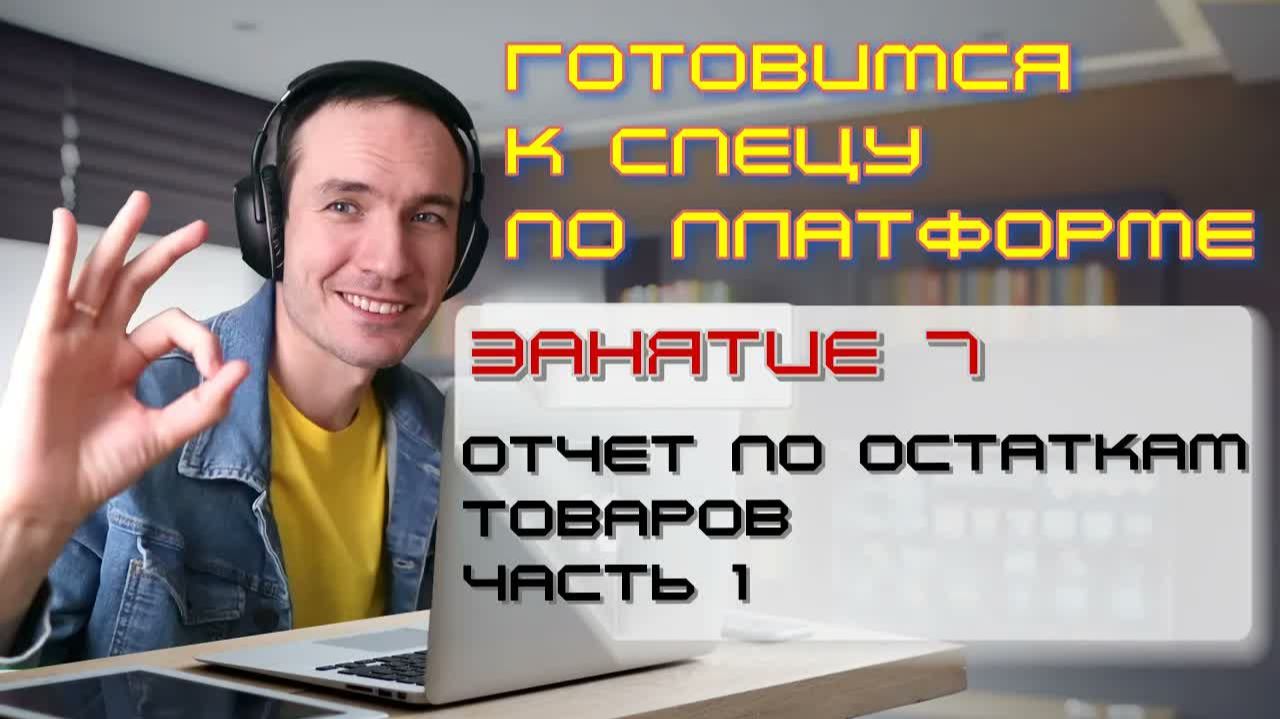 ЗАНЯТИЕ 7. ОТЧЕТ ПО ОСТАТКАМ ТОВАРОВ. ЧАСТЬ 1. ПОДГОТОВКА К СПЕЦИАЛИСТУ ПО ПЛАТФОРМЕ 1С
