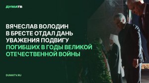Вячеслав Володин в Бресте отдал дань уважения подвигу погибших в годы Великой Отечественной войны