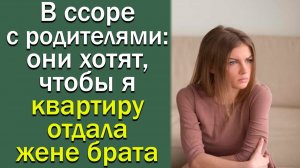 В ссоре с родителями, они хотят, чтобы я квартиру отдала жене брата. Истории из жизни