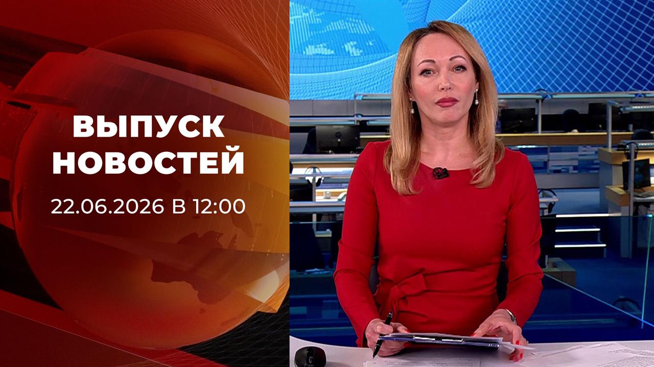 Выпуск новостей в 12:00 от 22.06.2026 смотреть онлайн