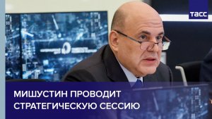 Мишустин проводит стратегическую сессию