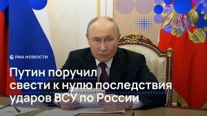 Путин поручил свести к нулю последствия ударов ВСУ по России