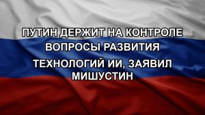 Путин держит на контроле вопросы развития технологий ИИ, заявил Мишустин