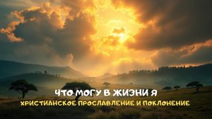 Что могу в жизни я. Христианское прославление и поклонение