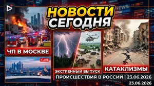 НОВОСТИ СЕГОДНЯ 23.06.2026 | ЧП в Москве, катаклизмы , события дня, происшествия в России
